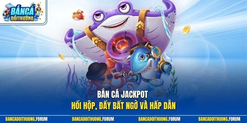Bắn cá Jackpot hồi hộp, đầy bất ngờ và hấp dẫn