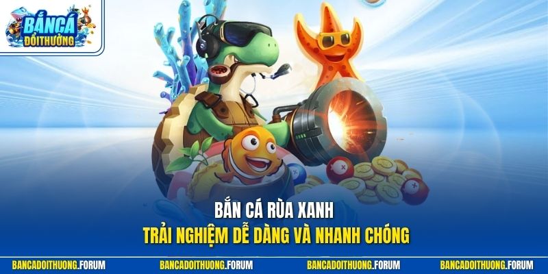 Bắn cá rùa xanh trải nghiệm dễ dàng và nhanh chóng