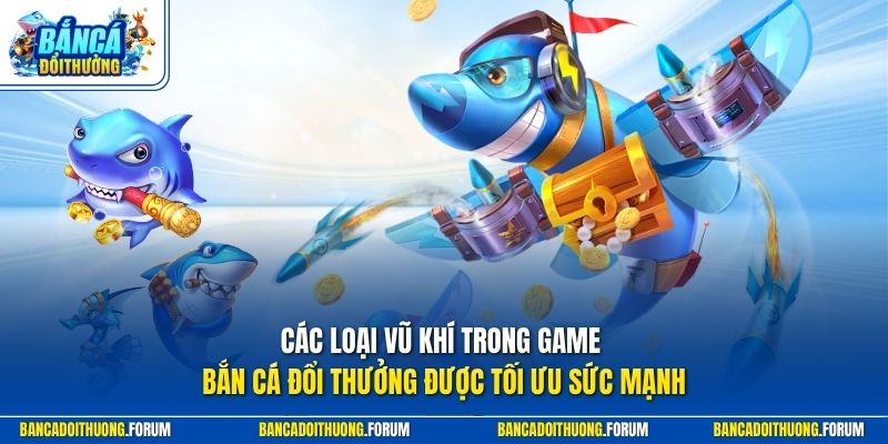 Các loại vũ khí trong game bắn cá đổi thưởng được tối ưu sức mạnh