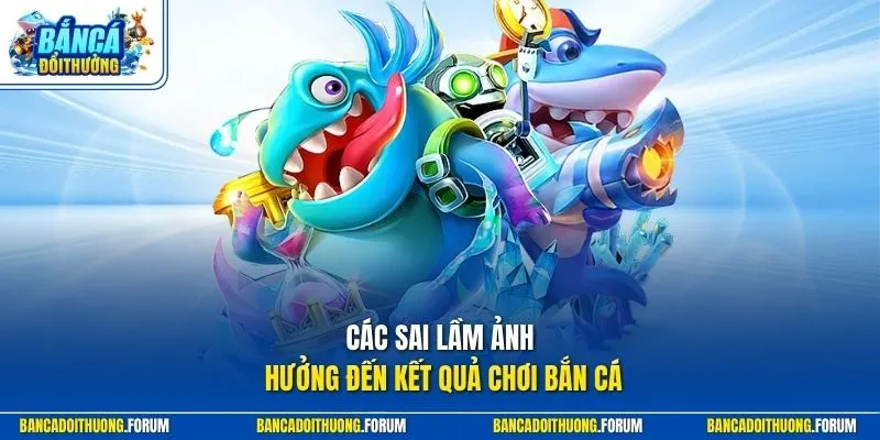 Các sai lầm ảnh hưởng đến kết quả chơi bắn cá