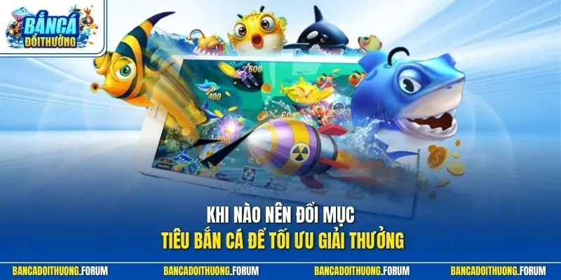 Khi nào nên đổi mục tiêu bắn cá để tối ưu giải thưởng