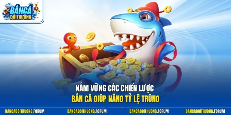 Nắm vững các chiến lược bắn cá giúp nâng tỷ lệ trúng