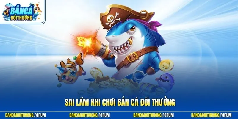 Những Sai Lầm Khi Chơi Bắn Cá Đổi Thưởng Người Mới Hay Gặp