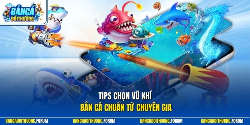 Tips chọn vũ khí bắn cá chuẩn từ chuyên gia