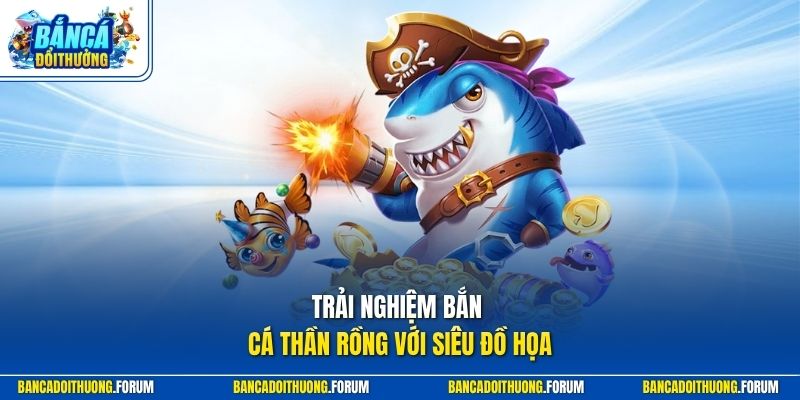 Trải nghiệm bắn cá thần rồng với siêu đồ họa
